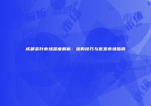 成都茶叶市场深度解析：选购技巧与批发市场指南