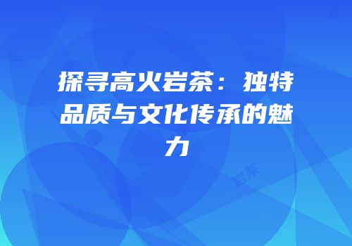 探寻高火岩茶：独特品质与文化传承的魅力