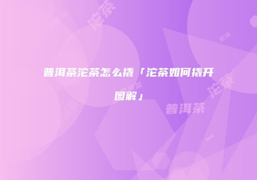 普洱茶沱茶怎么撬「沱茶如何撬开图解」