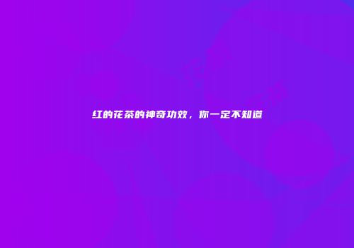 红的花茶的神奇功效，你一定不知道