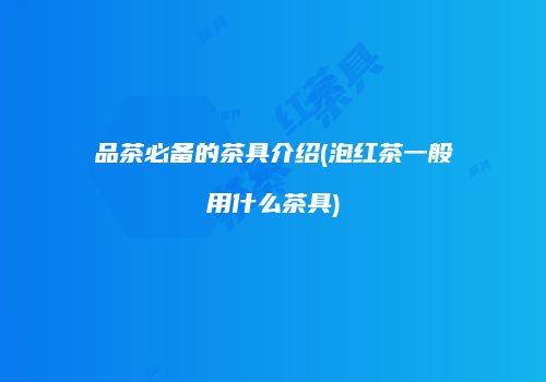 品茶必备的茶具介绍(泡红茶一般用什么茶具)