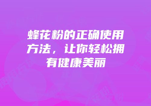 蜂花粉的正确使用方法，让你轻松拥有健康美丽