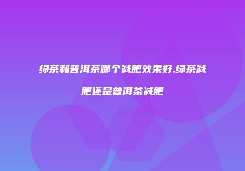 绿茶和普洱茶哪个减肥效果好,绿茶减肥还是普洱茶减肥