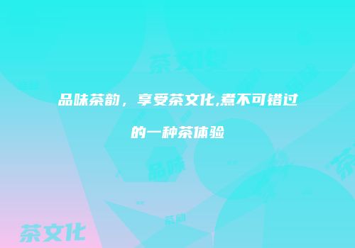 品味茶韵，享受茶文化,煮不可错过的一种茶体验