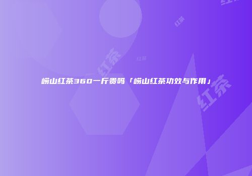 崂山红茶360一斤贵吗「崂山红茶功效与作用」