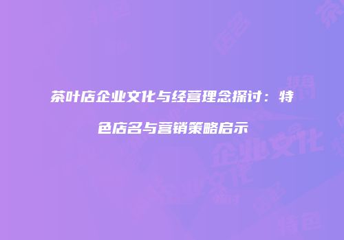 茶叶店企业文化与经营理念探讨：特色店名与营销策略启示