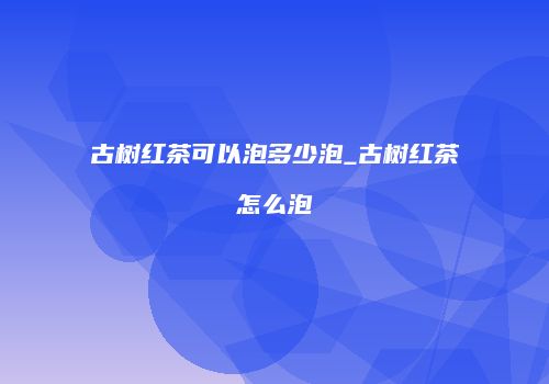 古树红茶可以泡多少泡_古树红茶怎么泡