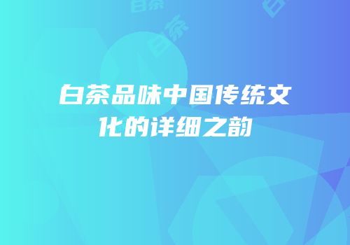 白茶品味中国传统文化的详细之韵