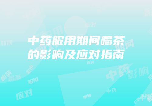 中药服用期间喝茶的影响及应对指南
