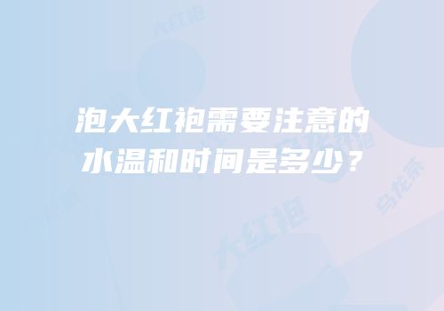 泡大红袍需要注意的水温和时间是多少？