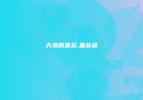 天热喝黑茶,黑茶色