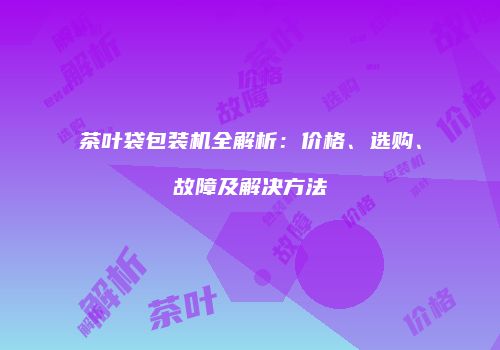 茶叶袋包装机全解析：价格、选购、故障及解决方法