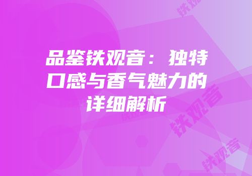 品鉴铁观音：独特口感与香气魅力的详细解析