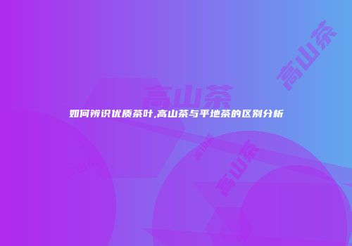 如何辨识优质茶叶,高山茶与平地茶的区别分析