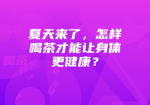夏天来了，怎样喝茶才能让身体更健康？