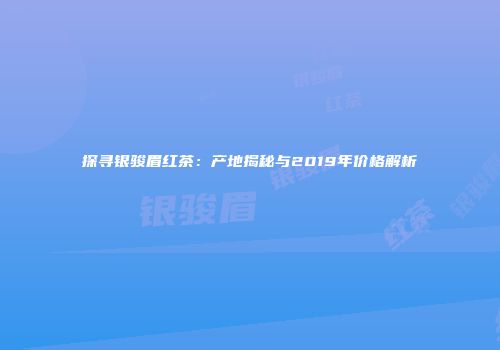 探寻银骏眉红茶：产地揭秘与2019年价格解析
