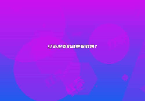 红茶泡姜水减肥有效吗？