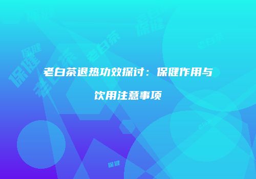 老白茶退热功效探讨：保健作用与饮用注意事项
