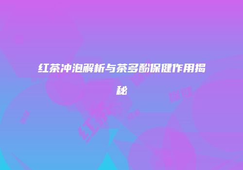 红茶冲泡解析与茶多酚保健作用揭秘