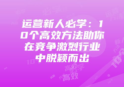 运营新人必学：10个高效方法助你在竞争激烈行业中脱颖而出