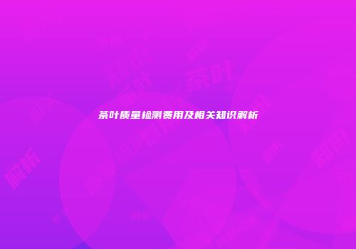 茶叶质量检测费用及相关知识解析