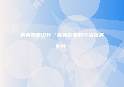 茶具套装设计「茶具整套装介绍及其照片」