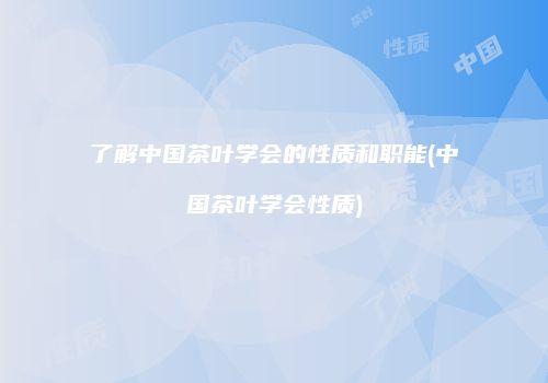 了解中国茶叶学会的性质和职能(中国茶叶学会性质)
