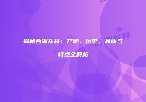 揭秘西湖龙井：产地、历史、品质与特点全解析