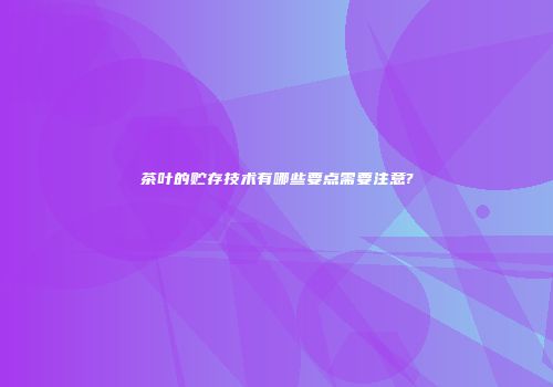 茶叶的贮存技术有哪些要点需要注意?