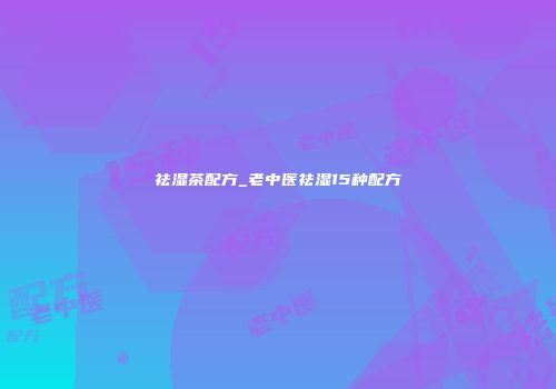 祛湿茶配方_老中医祛湿15种配方