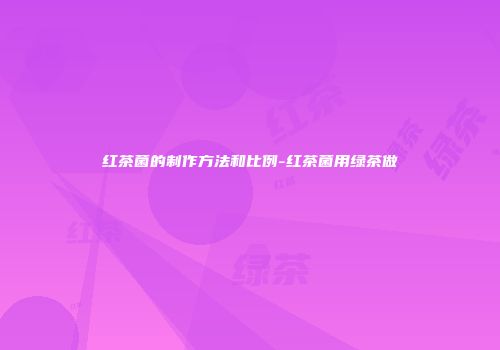 红茶菌的制作方法和比例-红茶菌用绿茶做