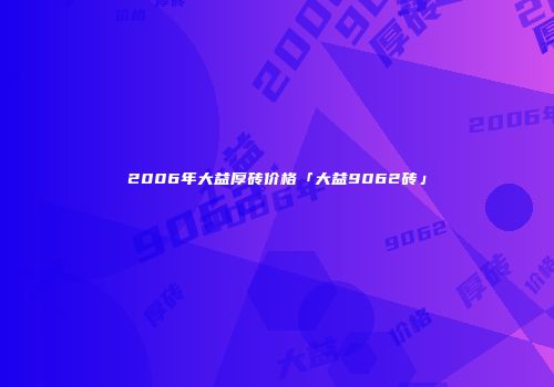 2006年大益厚砖价格「大益9062砖」