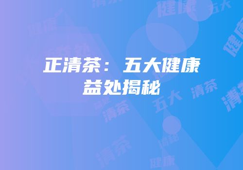 正清茶：五大健康益处揭秘
