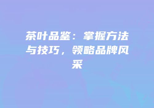 茶叶品鉴：掌握方法与技巧，领略品牌风采