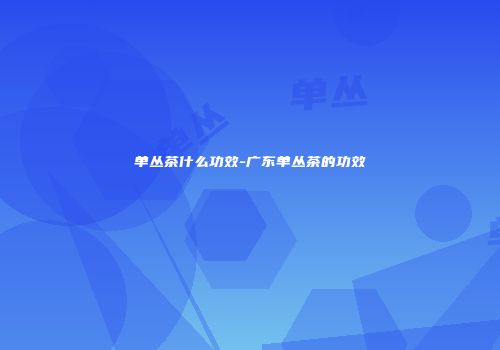 单丛茶什么功效-广东单丛茶的功效