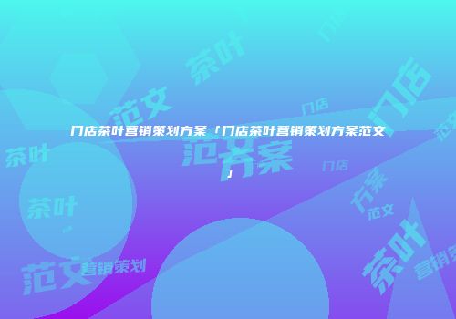 门店茶叶营销策划方案「门店茶叶营销策划方案范文」