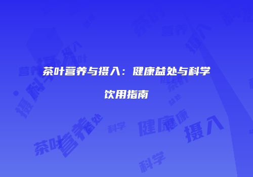 茶叶营养与摄入：健康益处与科学饮用指南