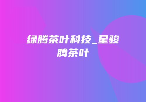绿腾茶叶科技_星骏腾茶叶