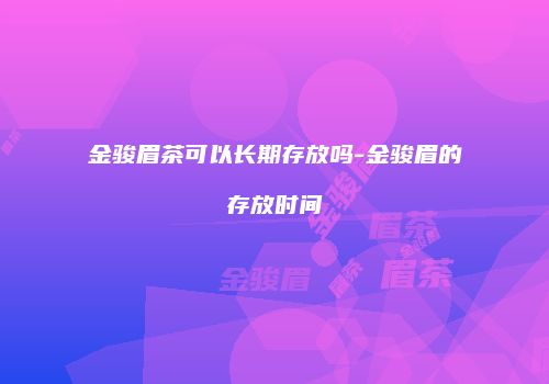 金骏眉茶可以长期存放吗-金骏眉的存放时间