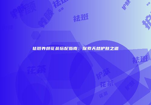祛斑养颜花茶搭配指南：探索天然护肤之道