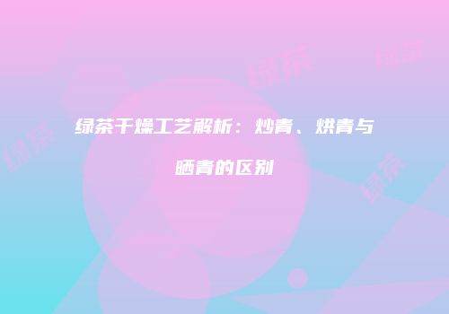 绿茶干燥工艺解析：炒青、烘青与晒青的区别