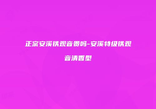 正宗安溪铁观音贵吗-安溪特级铁观音清香型