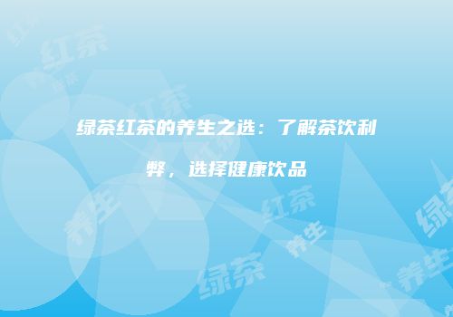 绿茶红茶的养生之选：了解茶饮利弊，选择健康饮品