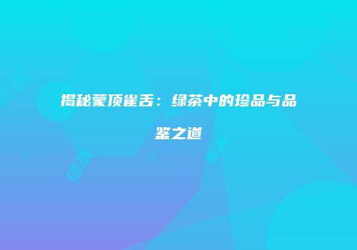 揭秘蒙顶雀舌：绿茶中的珍品与品鉴之道