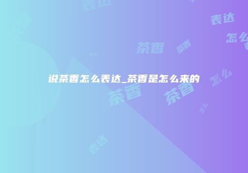 说茶香怎么表达_茶香是怎么来的