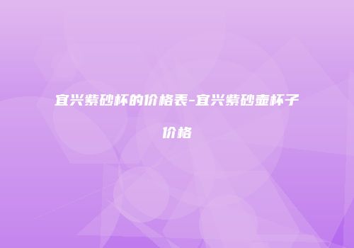 宜兴紫砂杯的价格表-宜兴紫砂壶杯子价格