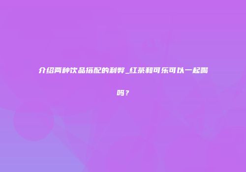 介绍两种饮品搭配的利弊_红茶和可乐可以一起喝吗？