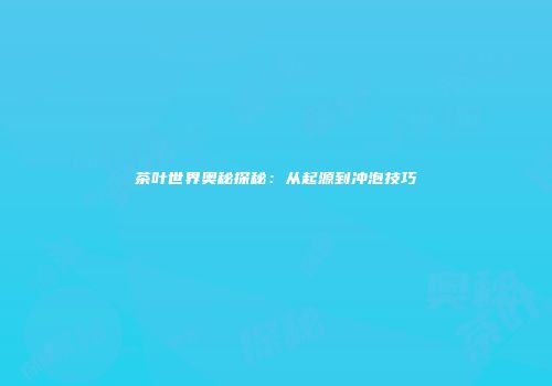 茶叶世界奥秘探秘：从起源到冲泡技巧
