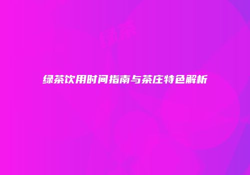 绿茶饮用时间指南与茶庄特色解析
