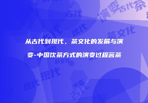 从古代到现代，茶文化的发展与演变-中国饮茶方式的演变过程茗茶